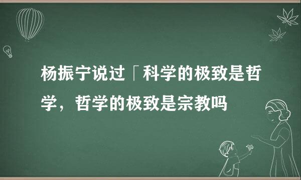 杨振宁说过「科学的极致是哲学，哲学的极致是宗教吗