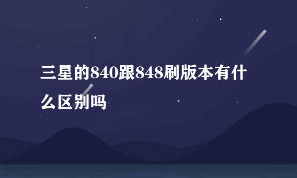 三星的840跟848刷版本有什么区别吗