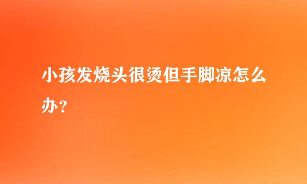 小孩发烧头很烫但手脚凉怎么办？