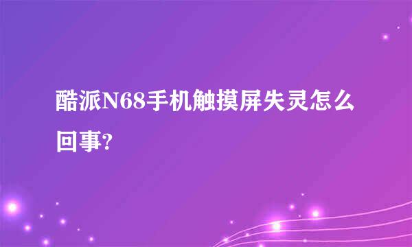 酷派N68手机触摸屏失灵怎么回事?