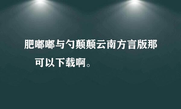 肥嘟嘟与勺颠颠云南方言版那裏可以下载啊。