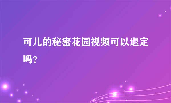 可儿的秘密花园视频可以退定吗？