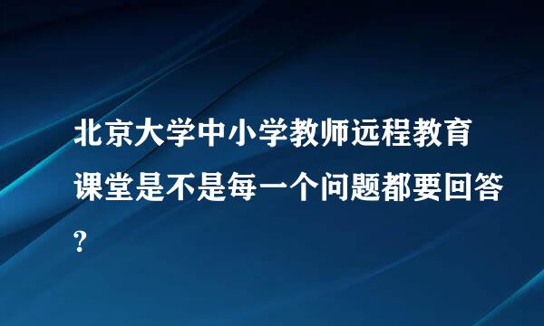 北京大学中小学教师远程教育课堂是不是每一个问题都要回答?