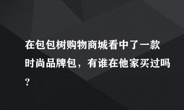 在包包树购物商城看中了一款时尚品牌包，有谁在他家买过吗？