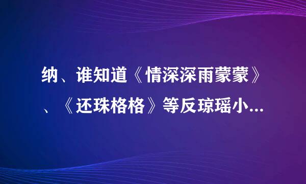 纳、谁知道《情深深雨蒙蒙》、《还珠格格》等反琼瑶小说？？？