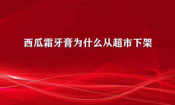 西瓜霜牙膏为什么从超市下架