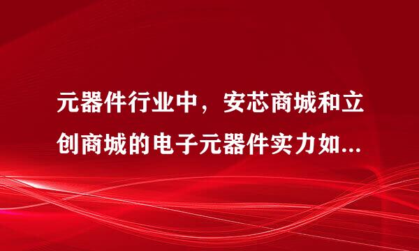 元器件行业中，安芯商城和立创商城的电子元器件实力如何？各有什么特点？