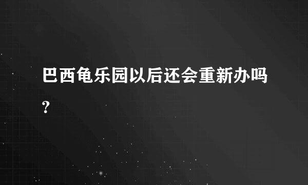 巴西龟乐园以后还会重新办吗？