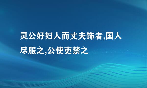 灵公好妇人而丈夫饰者,国人尽服之,公使吏禁之