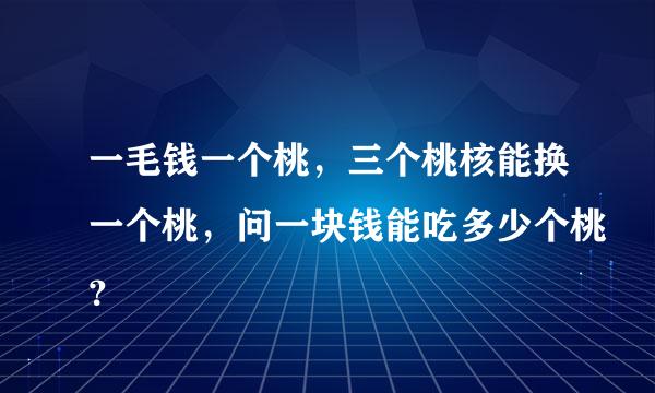 一毛钱一个桃，三个桃核能换一个桃，问一块钱能吃多少个桃？