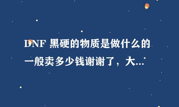 DNF 黑硬的物质是做什么的一般卖多少钱谢谢了，大神帮忙啊