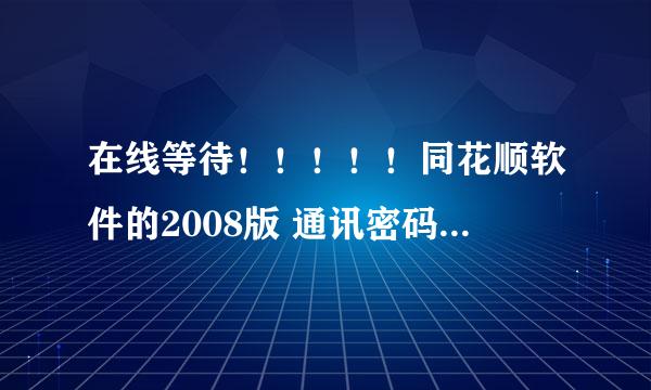 在线等待！！！！！同花顺软件的2008版 通讯密码是什么？？？？？谢谢！！！！！