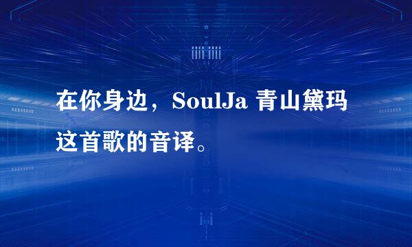 在你身边，SoulJa 青山黛玛这首歌的音译。