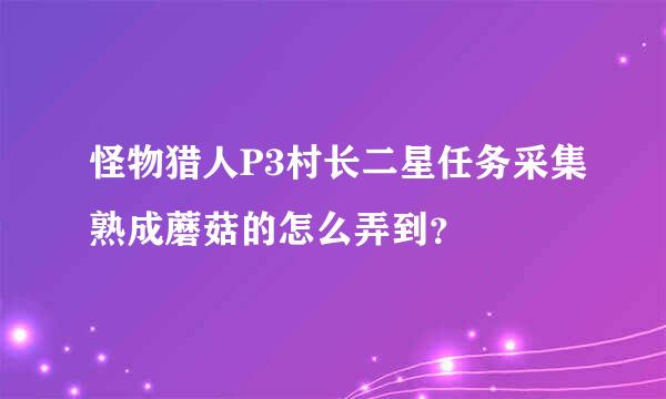 怪物猎人P3村长二星任务采集熟成蘑菇的怎么弄到？