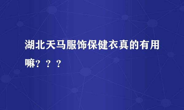 湖北天马服饰保健衣真的有用嘛？？？