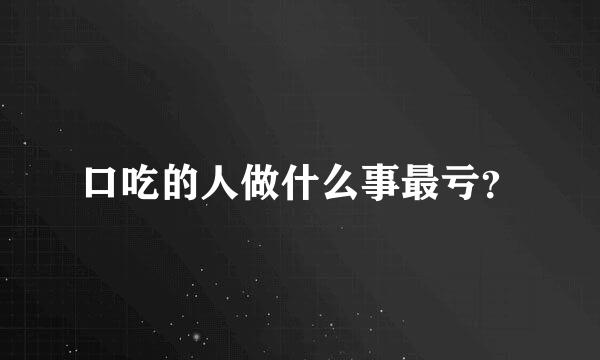 口吃的人做什么事最亏？