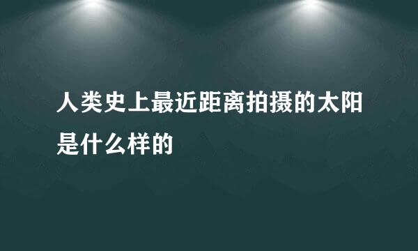 人类史上最近距离拍摄的太阳是什么样的