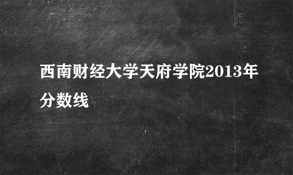 西南财经大学天府学院2013年分数线