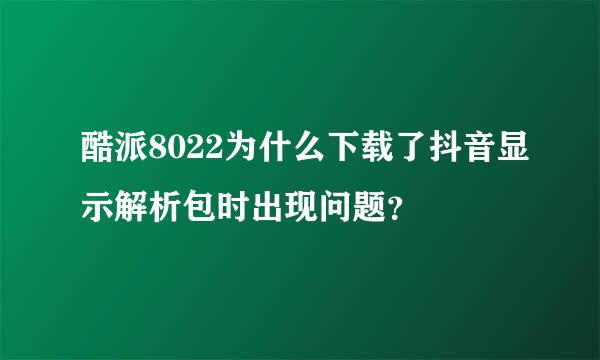 酷派8022为什么下载了抖音显示解析包时出现问题？