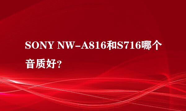 SONY NW-A816和S716哪个音质好？