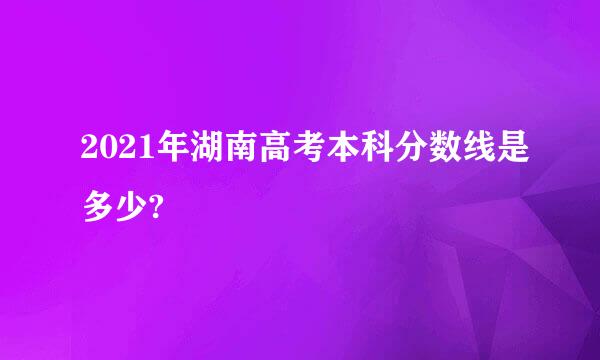 2021年湖南高考本科分数线是多少?