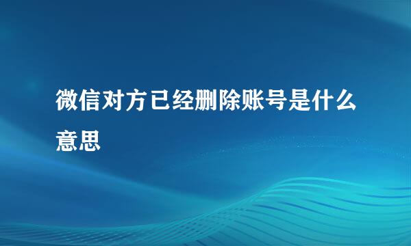 微信对方已经删除账号是什么意思