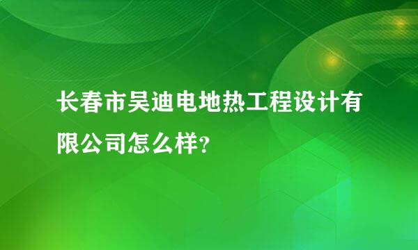 长春市吴迪电地热工程设计有限公司怎么样？