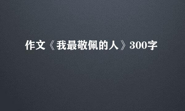 作文《我最敬佩的人》300字