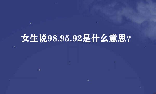 女生说98.95.92是什么意思？