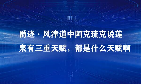 爵迹·风津道中阿克琉克说莲泉有三重天赋，都是什么天赋啊