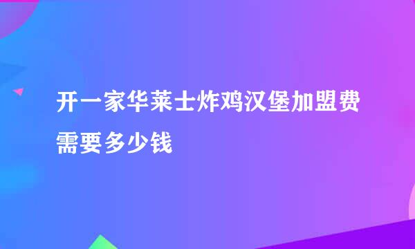 开一家华莱士炸鸡汉堡加盟费需要多少钱