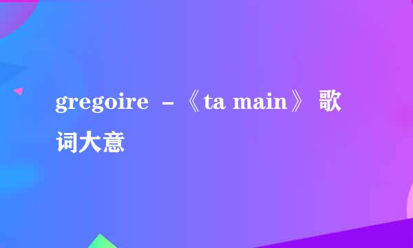 gregoire －《ta main》 歌词大意