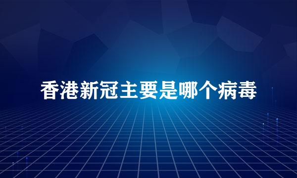 香港新冠主要是哪个病毒