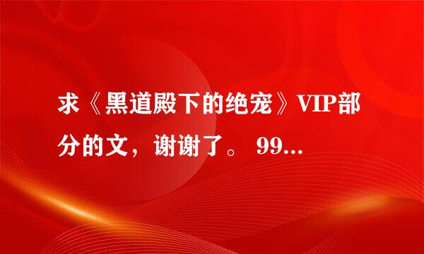 求《黑道殿下的绝宠》VIP部分的文，谢谢了。 994691174@qq.om