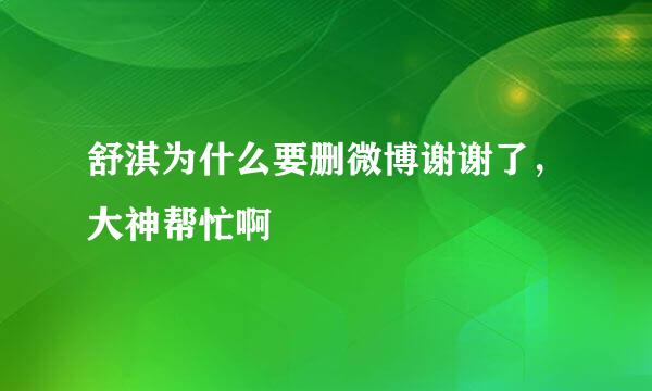 舒淇为什么要删微博谢谢了，大神帮忙啊