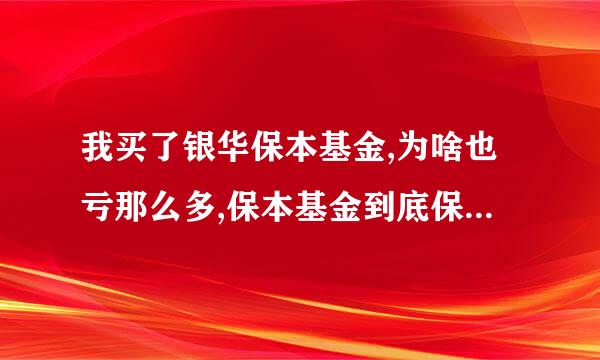 我买了银华保本基金,为啥也亏那么多,保本基金到底保不保本呀?