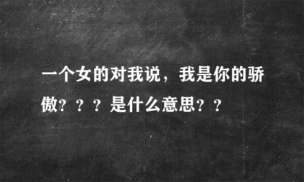 一个女的对我说，我是你的骄傲？？？是什么意思？？