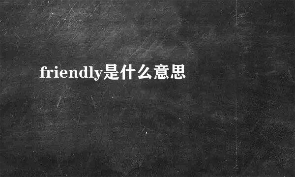 friendly是什么意思