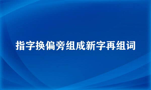 指字换偏旁组成新字再组词