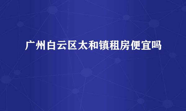 广州白云区太和镇租房便宜吗