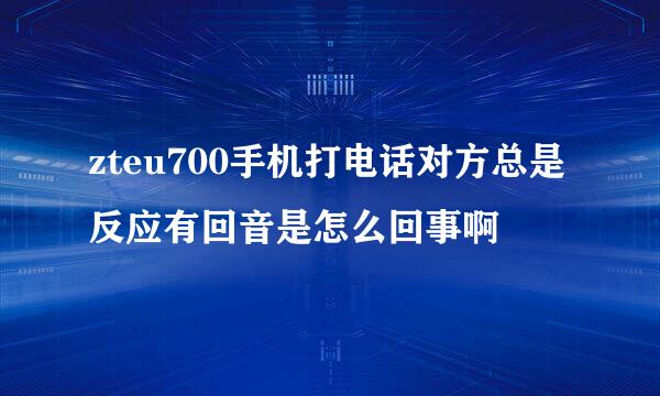 zteu700手机打电话对方总是反应有回音是怎么回事啊