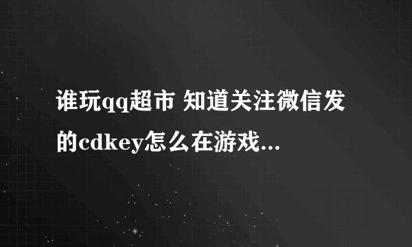 谁玩qq超市 知道关注微信发的cdkey怎么在游戏中输入 有兑奖的cdkey但在游戏中怎么才能输入