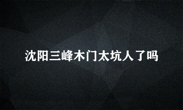 沈阳三峰木门太坑人了吗