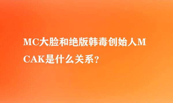 MC大脸和绝版韩毒创始人MCAK是什么关系？