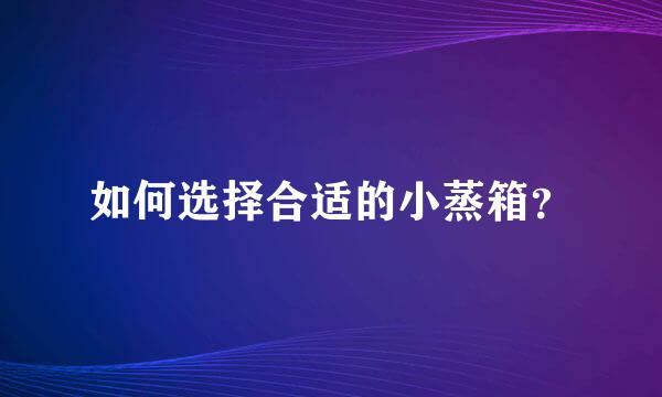 如何选择合适的小蒸箱？