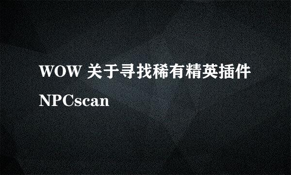 WOW 关于寻找稀有精英插件NPCscan