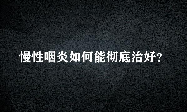 慢性咽炎如何能彻底治好？