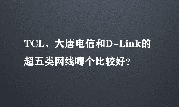 TCL，大唐电信和D-Link的超五类网线哪个比较好？