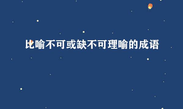 比喻不可或缺不可理喻的成语