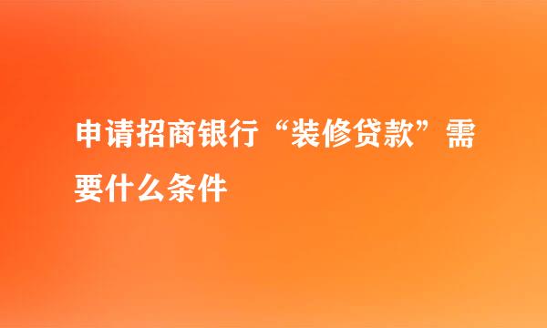 申请招商银行“装修贷款”需要什么条件